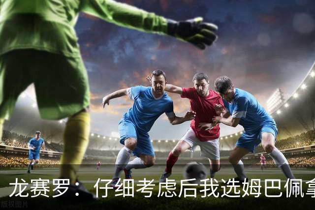 龙赛罗：仔细考虑后我选姆巴佩拿金球，之前选罗德里因我太爱国了